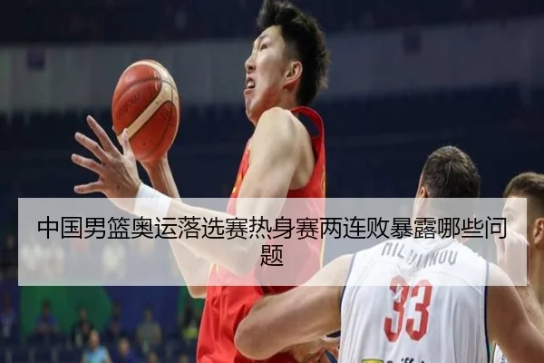 中国男篮奥运落选赛热身赛两连败暴露哪些问题